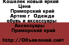 Кошелек новый яркий  › Цена ­ 1 500 - Приморский край, Артем г. Одежда, обувь и аксессуары » Аксессуары   . Приморский край